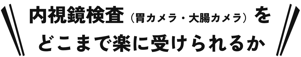 内視鏡検査(胃カメラ・大腸カメラ)をどこまで楽に受けられるか
