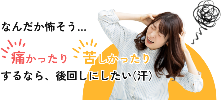 なんだか怖そう...痛かったり、苦しかったりするなら後回しにしたい。