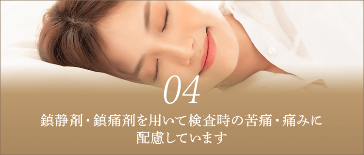 鎮静剤・鎮痛剤を用いて検査時の苦痛・痛みに配慮しています